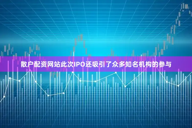 散户配资网站此次IPO还吸引了众多知名机构的参与