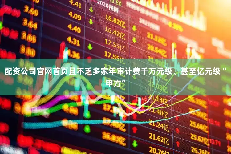 配资公司官网首页且不乏多家年审计费千万元级、甚至亿元级“甲方”