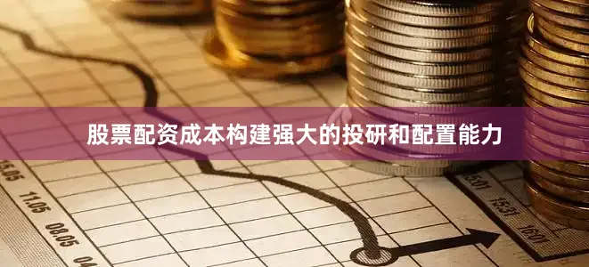股票配资成本构建强大的投研和配置能力