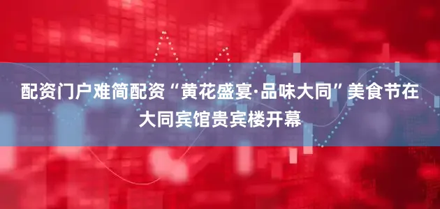配资门户难简配资“黄花盛宴·品味大同”美食节在大同宾馆贵宾楼开幕