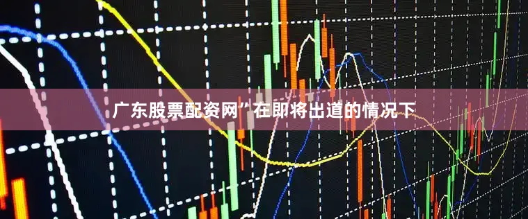 广东股票配资网”　　在即将出道的情况下