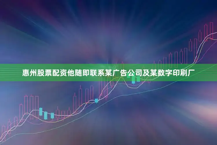惠州股票配资他随即联系某广告公司及某数字印刷厂