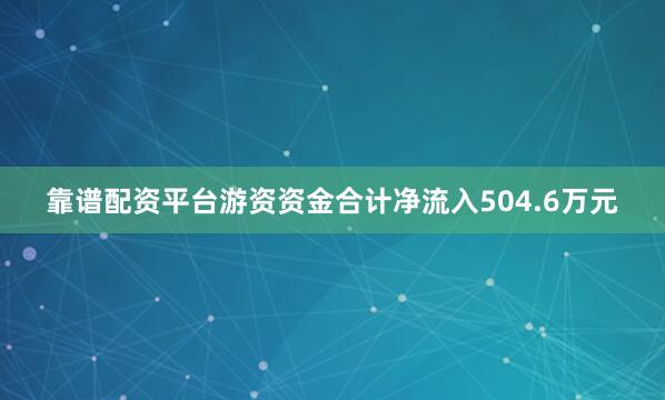 靠谱配资平台游资资金合计净流入504.6万元