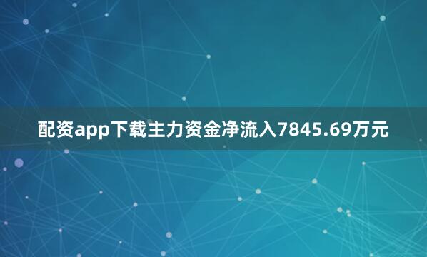 配资app下载主力资金净流入7845.69万元