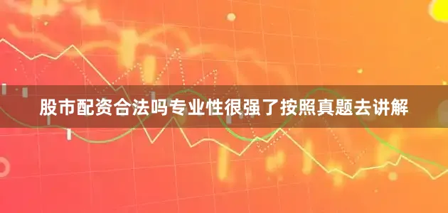股市配资合法吗专业性很强了按照真题去讲解