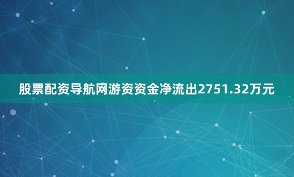 股票配资导航网游资资金净流出2751.32万元