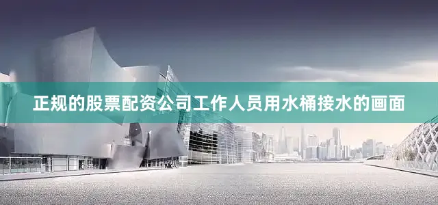正规的股票配资公司工作人员用水桶接水的画面
