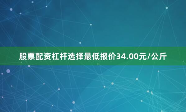 股票配资杠杆选择最低报价34.00元/公斤