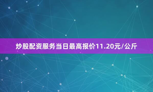 炒股配资服务当日最高报价11.20元/公斤