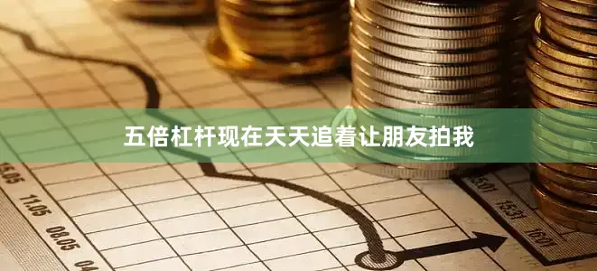 五倍杠杆现在天天追着让朋友拍我