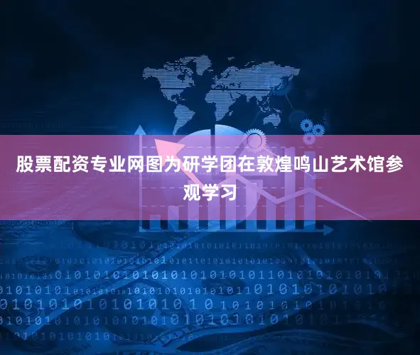 股票配资专业网图为研学团在敦煌鸣山艺术馆参观学习