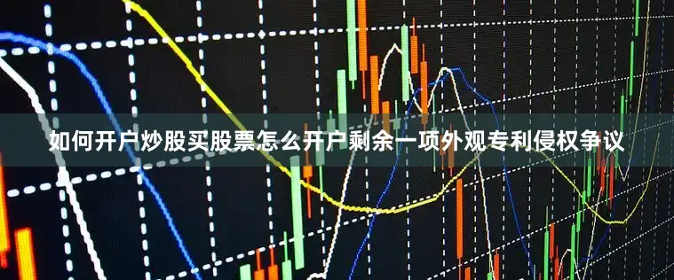 如何开户炒股买股票怎么开户剩余一项外观专利侵权争议