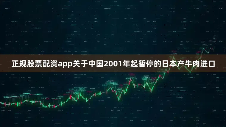 正规股票配资app关于中国2001年起暂停的日本产牛肉进口