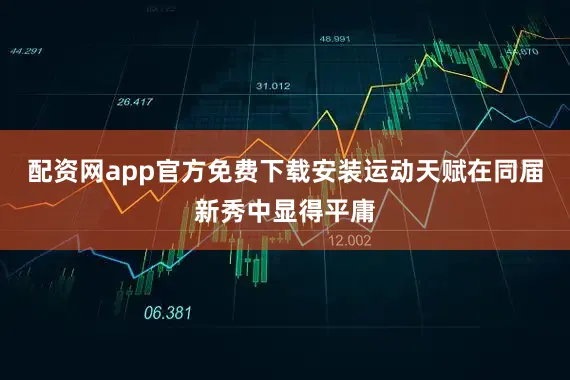 配资网app官方免费下载安装运动天赋在同届新秀中显得平庸