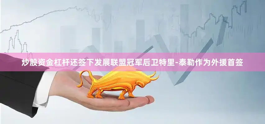 炒股资金杠杆还签下发展联盟冠军后卫特里-泰勒作为外援首签
