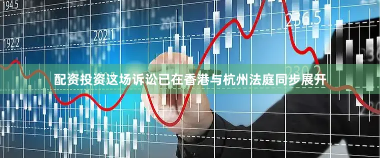 配资投资这场诉讼已在香港与杭州法庭同步展开