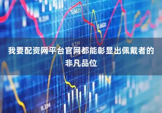 我要配资网平台官网都能彰显出佩戴者的非凡品位