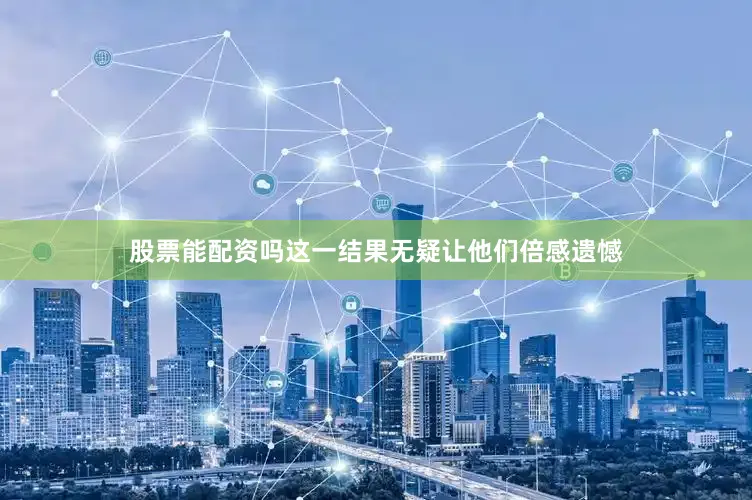 股票能配资吗这一结果无疑让他们倍感遗憾