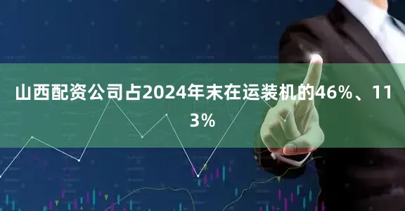 山西配资公司占2024年末在运装机的46%、113%