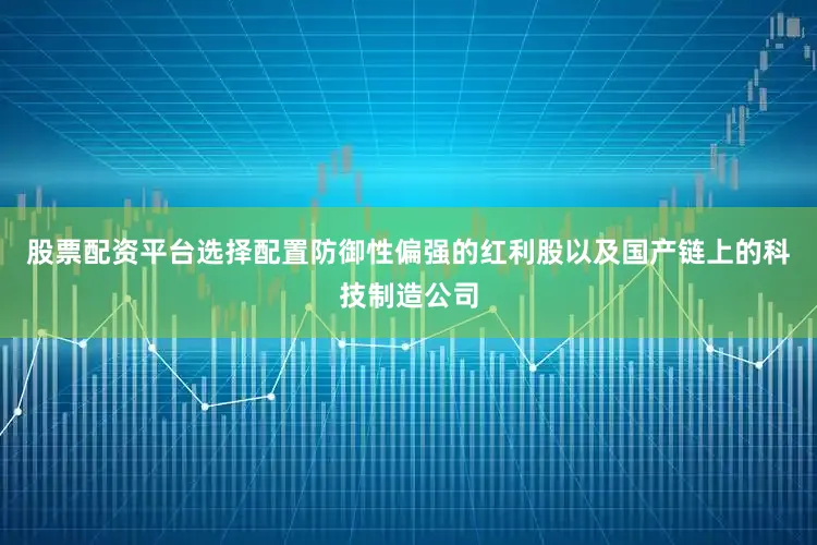 股票配资平台选择配置防御性偏强的红利股以及国产链上的科技制造公司