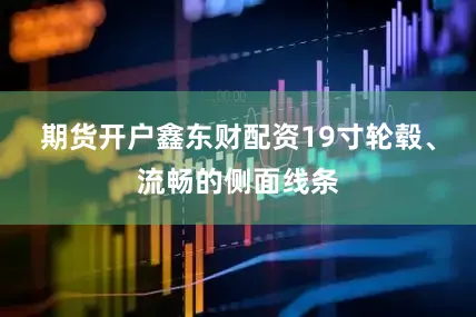 期货开户鑫东财配资19寸轮毂、流畅的侧面线条