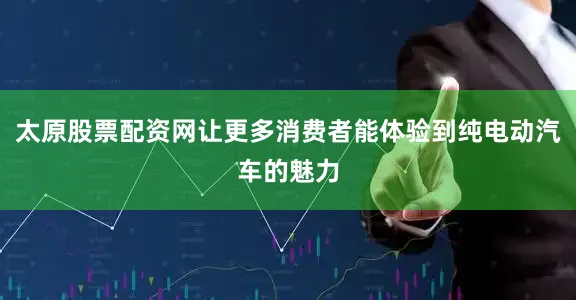 太原股票配资网让更多消费者能体验到纯电动汽车的魅力