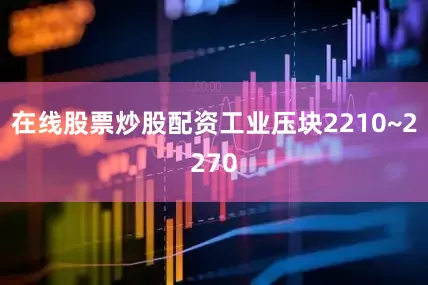 在线股票炒股配资工业压块2210~2270