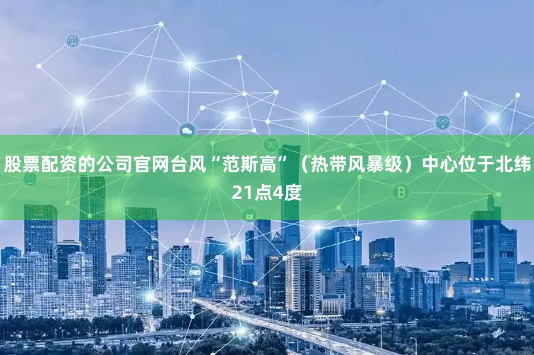 股票配资的公司官网台风“范斯高”（热带风暴级）中心位于北纬21点4度