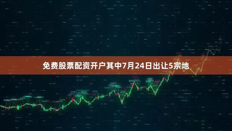 免费股票配资开户其中7月24日出让5宗地