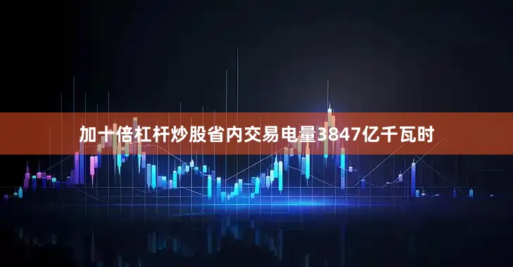 加十倍杠杆炒股省内交易电量3847亿千瓦时