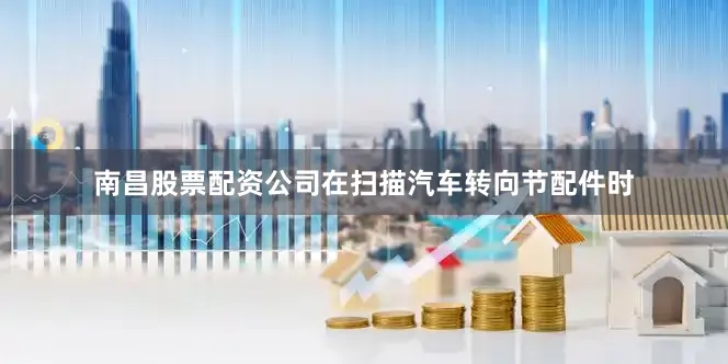 南昌股票配资公司在扫描汽车转向节配件时