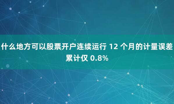 什么地方可以股票开户连续运行 12 个月的计量误差累计仅 0.8%