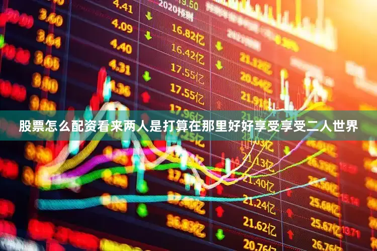 股票怎么配资看来两人是打算在那里好好享受享受二人世界