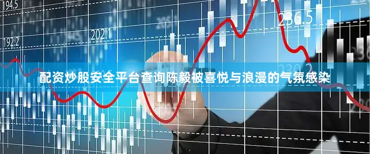 配资炒股安全平台查询陈毅被喜悦与浪漫的气氛感染
