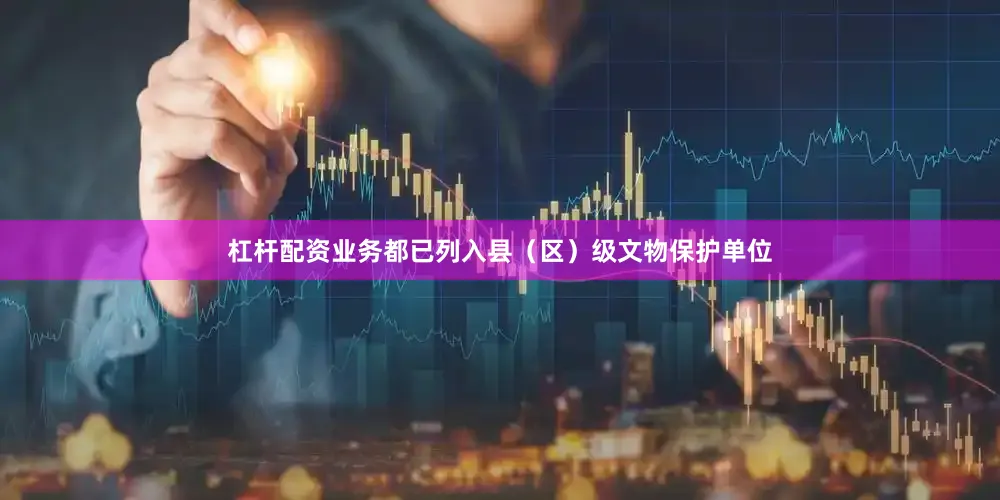 杠杆配资业务都已列入县（区）级文物保护单位