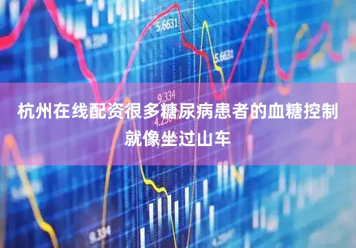 杭州在线配资很多糖尿病患者的血糖控制就像坐过山车