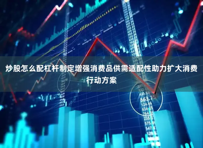 炒股怎么配杠杆制定增强消费品供需适配性助力扩大消费行动方案