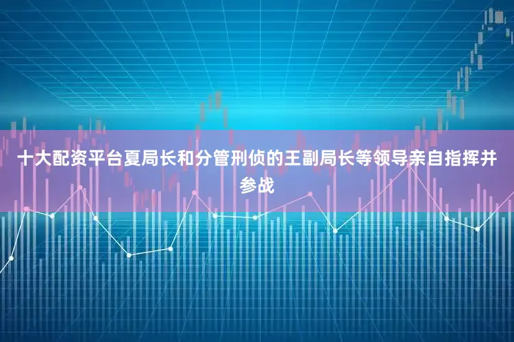 十大配资平台夏局长和分管刑侦的王副局长等领导亲自指挥并参战