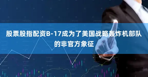 股票股指配资B-17成为了美国战略轰炸机部队的非官方象征