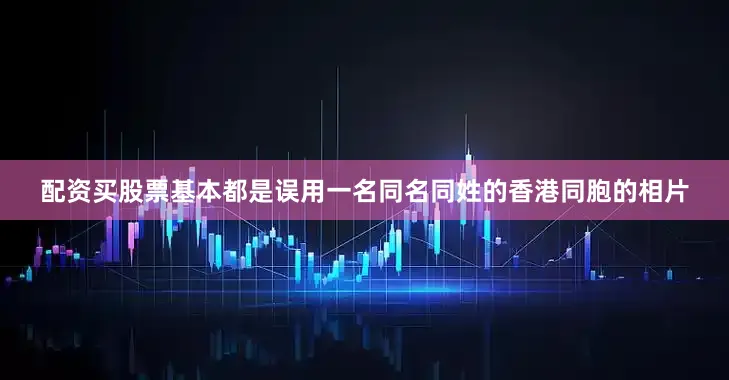 配资买股票基本都是误用一名同名同姓的香港同胞的相片