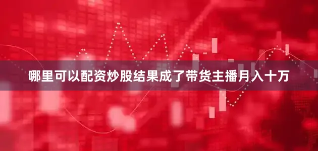 哪里可以配资炒股结果成了带货主播月入十万