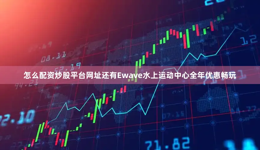 怎么配资炒股平台网址还有Ewave水上运动中心全年优惠畅玩