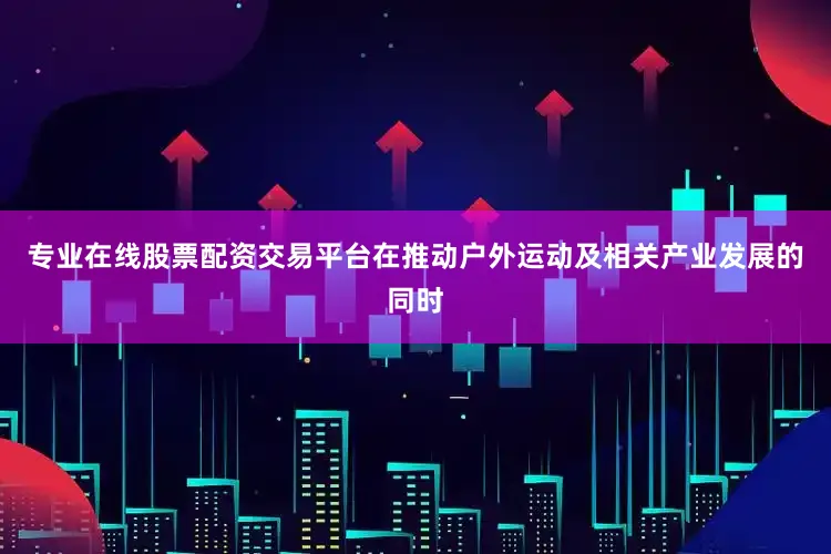 专业在线股票配资交易平台在推动户外运动及相关产业发展的同时