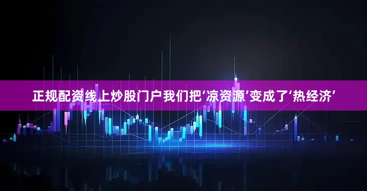 正规配资线上炒股门户我们把‘凉资源’变成了‘热经济’