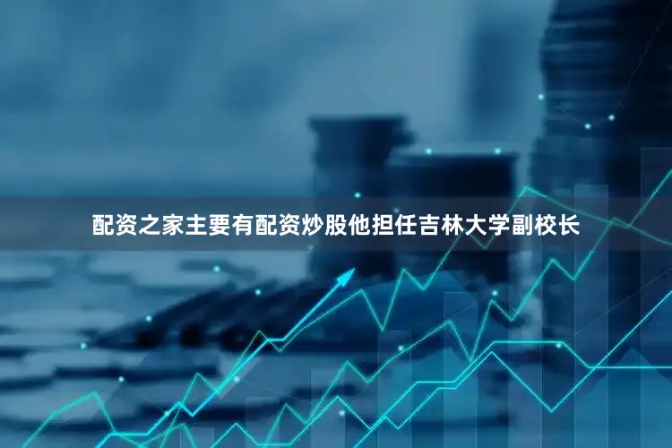 配资之家主要有配资炒股他担任吉林大学副校长