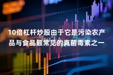 10倍杠杆炒股由于它是污染农产品与食品最常见的真菌毒素之一
