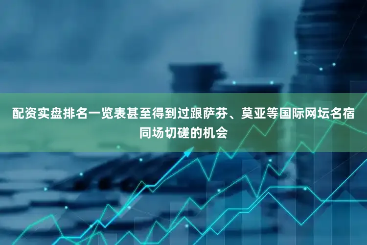 配资实盘排名一览表甚至得到过跟萨芬、莫亚等国际网坛名宿同场切磋的机会