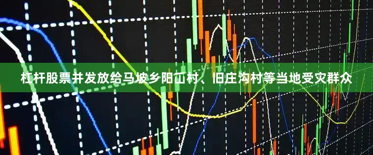 杠杆股票并发放给马坡乡阳屲村、旧庄沟村等当地受灾群众