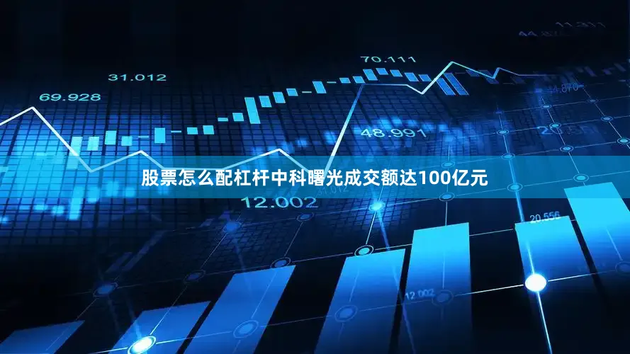 股票怎么配杠杆中科曙光成交额达100亿元