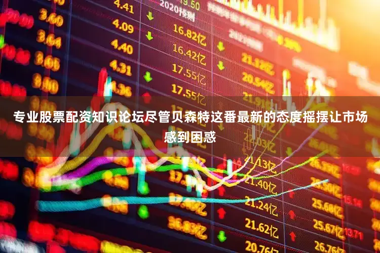 专业股票配资知识论坛尽管贝森特这番最新的态度摇摆让市场感到困惑